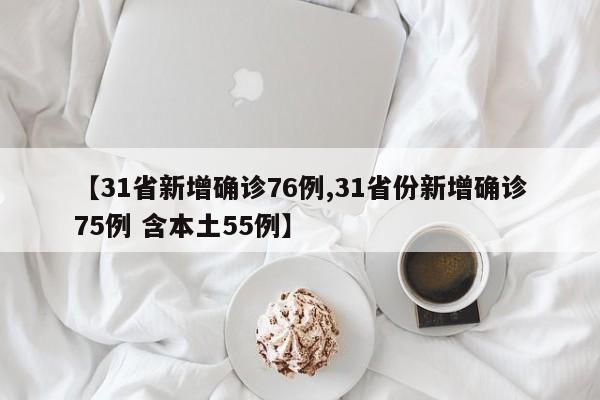 【31省新增确诊76例,31省份新增确诊75例 含本土55例】