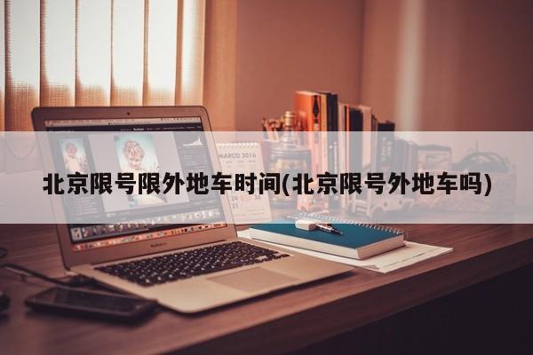 北京限号限外地车时间(北京限号外地车吗)