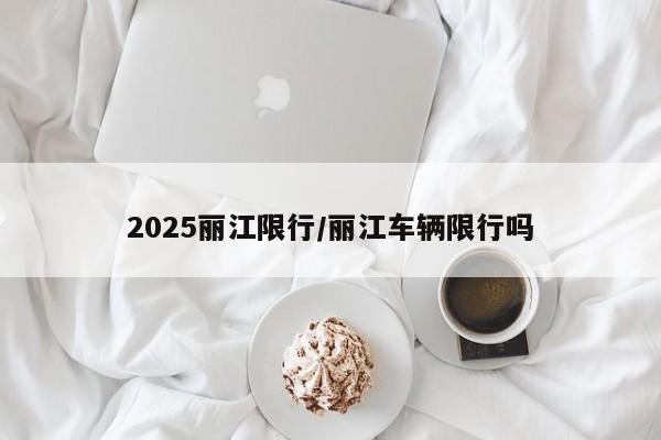 2025丽江限行/丽江车辆限行吗