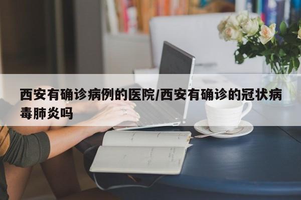 西安有确诊病例的医院/西安有确诊的冠状病毒肺炎吗