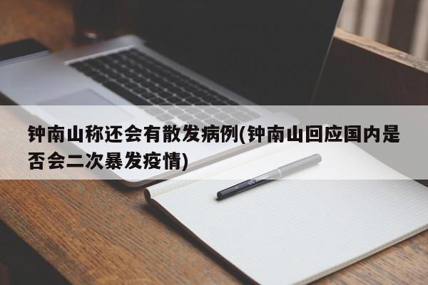 钟南山称还会有散发病例(钟南山回应国内是否会二次暴发疫情)