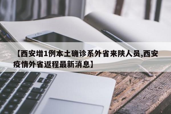 【西安增1例本土确诊系外省来陕人员,西安疫情外省返程最新消息】