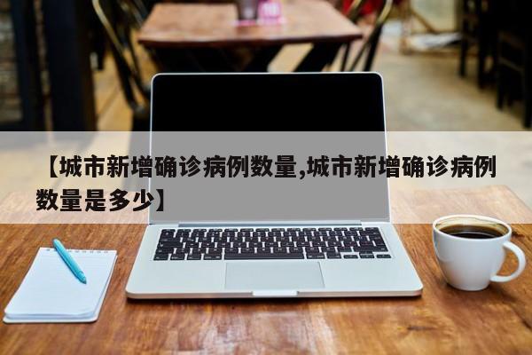 【城市新增确诊病例数量,城市新增确诊病例数量是多少】