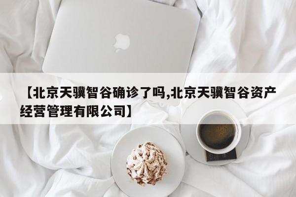 【北京天骥智谷确诊了吗,北京天骥智谷资产经营管理有限公司】