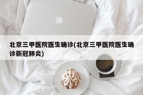北京三甲医院医生确诊(北京三甲医院医生确诊新冠肺炎)