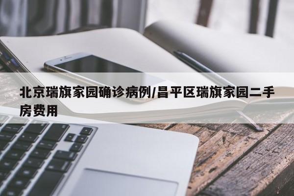 北京瑞旗家园确诊病例/昌平区瑞旗家园二手房费用