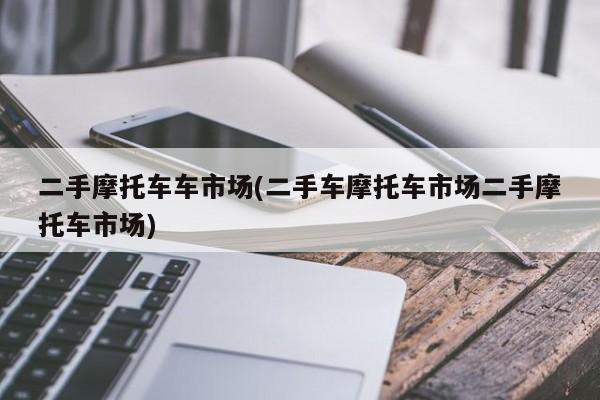 二手摩托车车市场(二手车摩托车市场二手摩托车市场)