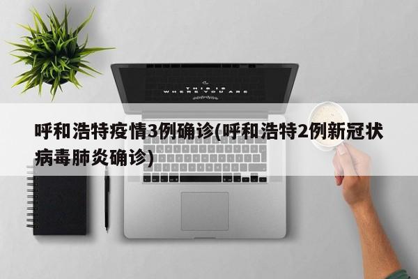 呼和浩特疫情3例确诊(呼和浩特2例新冠状病毒肺炎确诊)