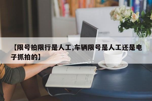 【限号拍限行是人工,车辆限号是人工还是电子抓拍的】