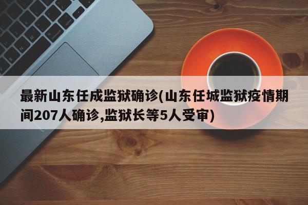 最新山东任成监狱确诊(山东任城监狱疫情期间207人确诊,监狱长等5人受审)