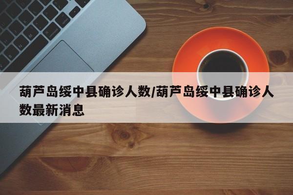 葫芦岛绥中县确诊人数/葫芦岛绥中县确诊人数最新消息