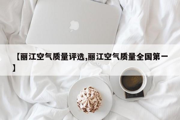 【丽江空气质量评选,丽江空气质量全国第一】