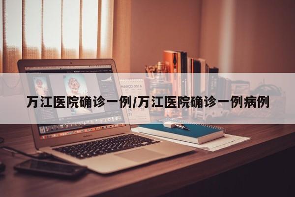 万江医院确诊一例/万江医院确诊一例病例