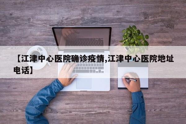 【江津中心医院确诊疫情,江津中心医院地址电话】