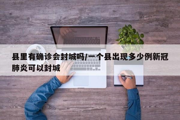 县里有确诊会封城吗/一个县出现多少例新冠肺炎可以封城
