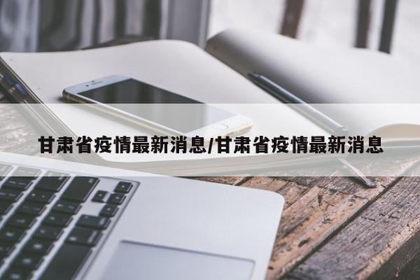 甘肃省疫情最新消息/甘肃省疫情最新消息