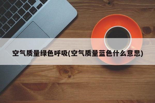 空气质量绿色呼吸(空气质量蓝色什么意思)
