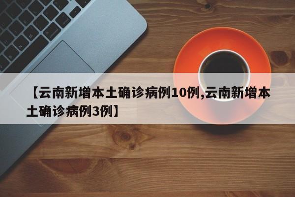 【云南新增本土确诊病例10例,云南新增本土确诊病例3例】