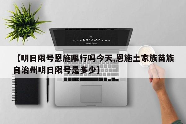 【明日限号恩施限行吗今天,恩施土家族苗族自治州明日限号是多少】