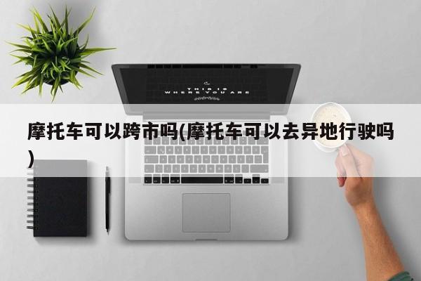 摩托车可以跨市吗(摩托车可以去异地行驶吗)