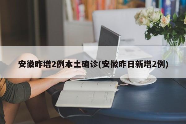 安徽昨增2例本土确诊(安徽昨日新增2例)