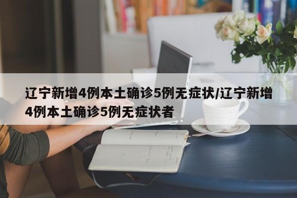 辽宁新增4例本土确诊5例无症状/辽宁新增4例本土确诊5例无症状者