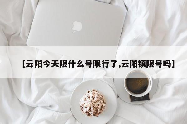 【云阳今天限什么号限行了,云阳镇限号吗】