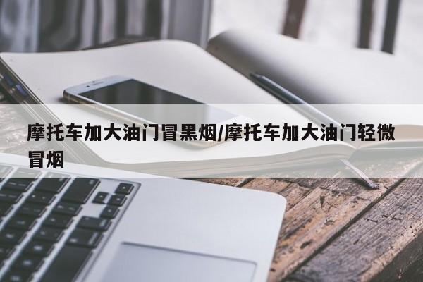 摩托车加大油门冒黑烟/摩托车加大油门轻微冒烟