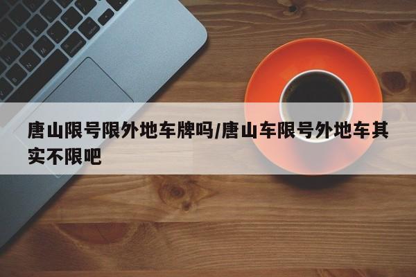 唐山限号限外地车牌吗/唐山车限号外地车其实不限吧