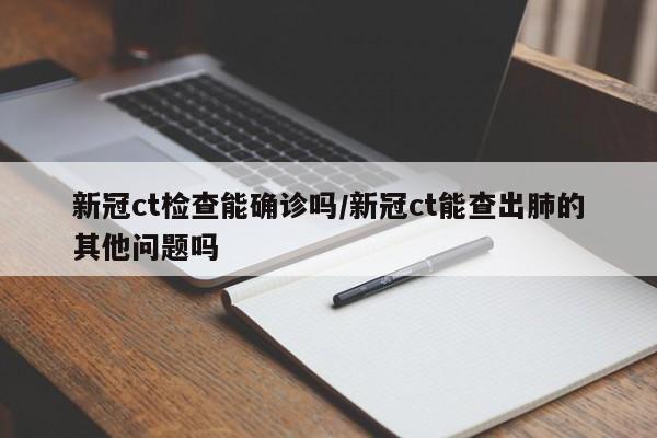 新冠ct检查能确诊吗/新冠ct能查出肺的其他问题吗