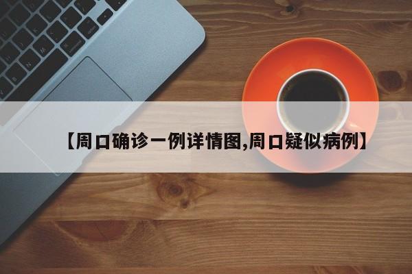 【周口确诊一例详情图,周口疑似病例】