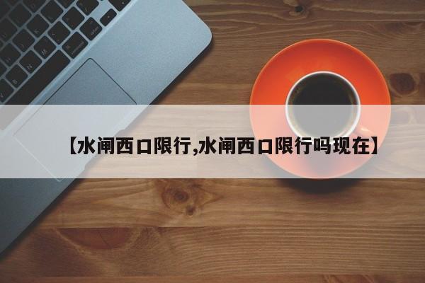 【水闸西口限行,水闸西口限行吗现在】