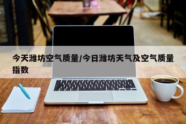 今天潍坊空气质量/今日潍坊天气及空气质量指数