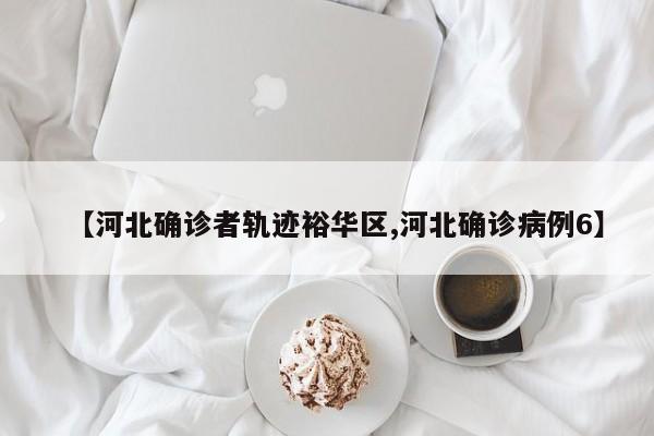 【河北确诊者轨迹裕华区,河北确诊病例6】