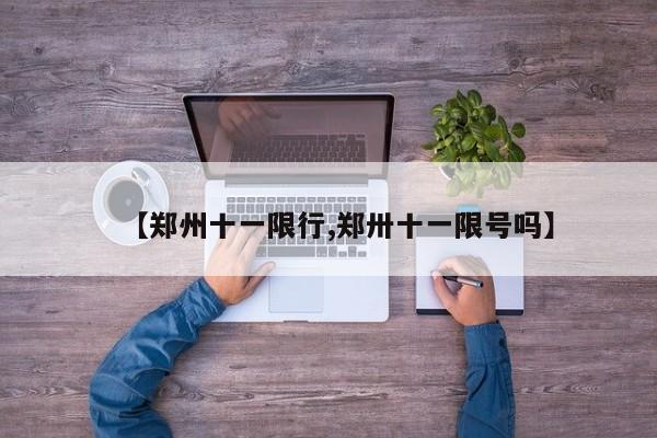 【郑州十一限行,郑卅十一限号吗】