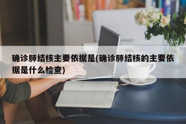确诊肺结核主要依据是(确诊肺结核的主要依据是什么检查)