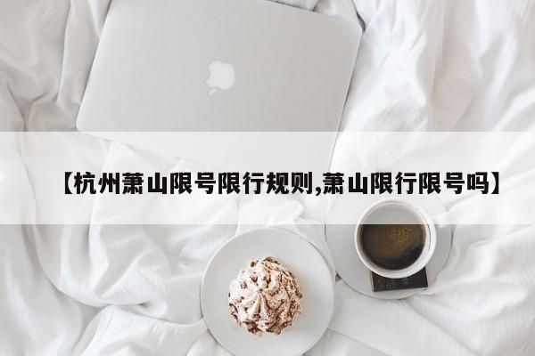 【杭州萧山限号限行规则,萧山限行限号吗】