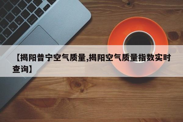 【揭阳普宁空气质量,揭阳空气质量指数实时查询】