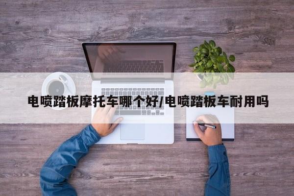 电喷踏板摩托车哪个好/电喷踏板车耐用吗