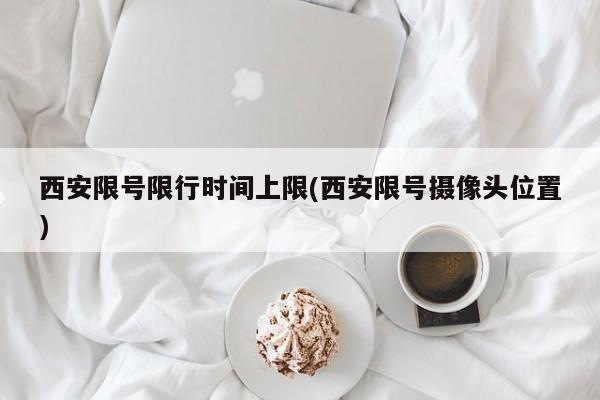 西安限号限行时间上限(西安限号摄像头位置)