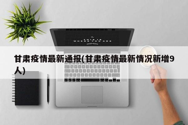 甘肃疫情最新通报(甘肃疫情最新情况新增9人)