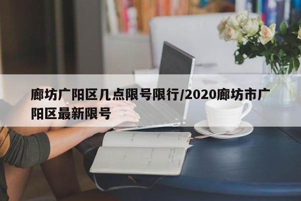 廊坊广阳区几点限号限行/2020廊坊市广阳区最新限号