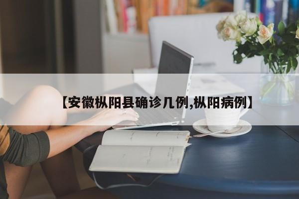 【安徽枞阳县确诊几例,枞阳病例】