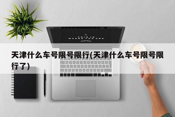 天津什么车号限号限行(天津什么车号限号限行了)