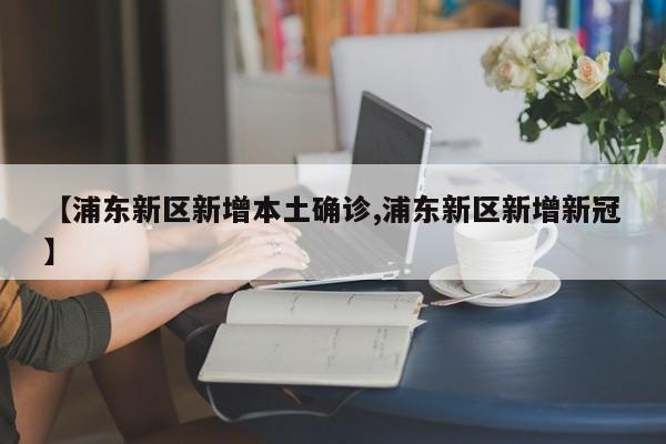 【浦东新区新增本土确诊,浦东新区新增新冠】