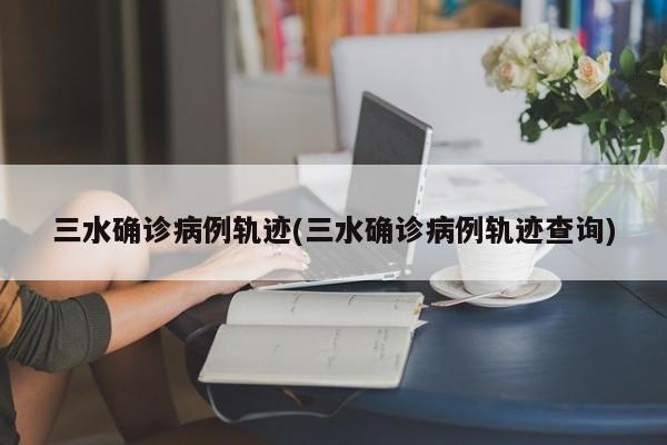 三水确诊病例轨迹(三水确诊病例轨迹查询)